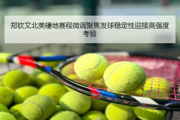 郑钦文北美硬地赛程微调聚焦发球稳定性迎接高强度考验
