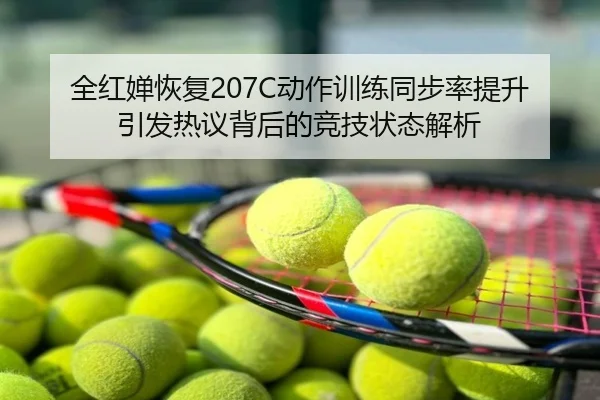 全红婵恢复207C动作训练同步率提升引发热议背后的竞技状态解析