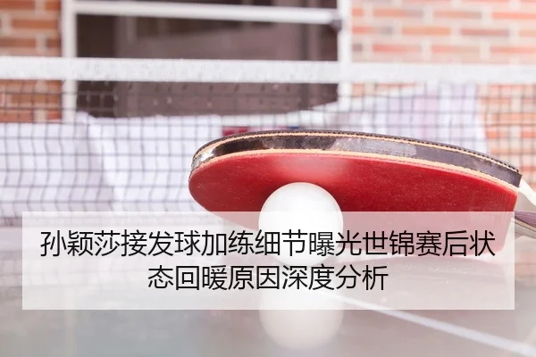 孙颖莎接发球加练细节曝光世锦赛后状态回暖原因深度分析